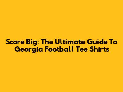 Score Big: The Ultimate Guide To Georgia Football Tee Shirts