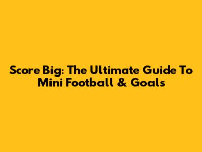 Score Big: The Ultimate Guide To Mini Football & Goals
