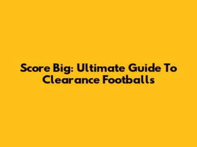 Score Big: Ultimate Guide To Clearance Footballs