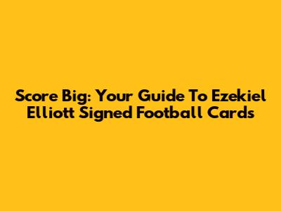 Score Big: Your Guide To Ezekiel Elliott Signed Football Cards