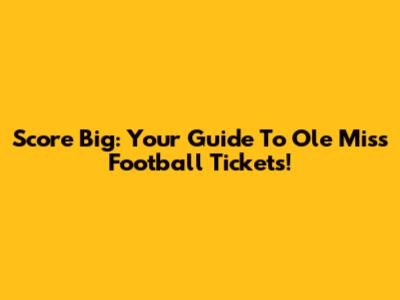 Score Big: Your Guide To Ole Miss Football Tickets!