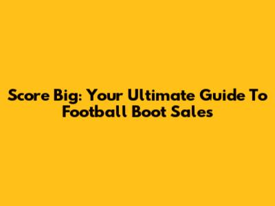 Score Big: Your Ultimate Guide To Football Boot Sales