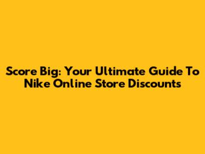 Score Big: Your Ultimate Guide To Nike Online Store Discounts