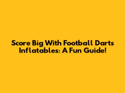 Score Big With Football Darts Inflatables: A Fun Guide!
