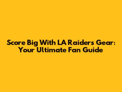 Score Big With LA Raiders Gear: Your Ultimate Fan Guide