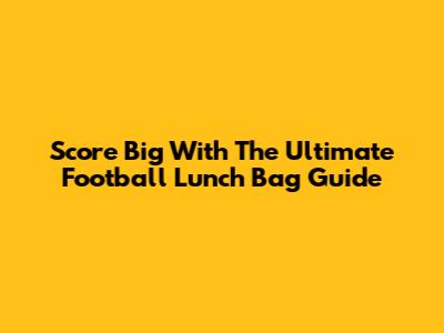 Score Big With The Ultimate Football Lunch Bag Guide