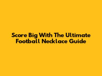 Score Big With The Ultimate Football Necklace Guide
