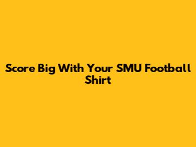 Score Big With Your SMU Football Shirt