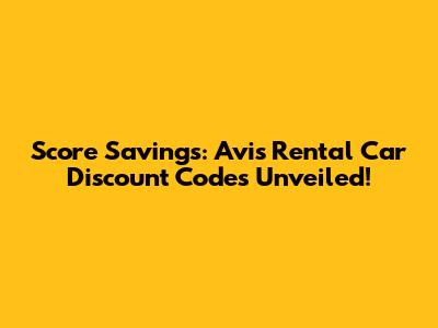 Score Savings: Avis Rental Car Discount Codes Unveiled!