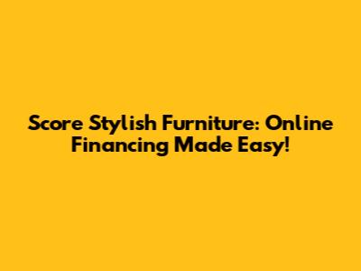 Score Stylish Furniture: Online Financing Made Easy!