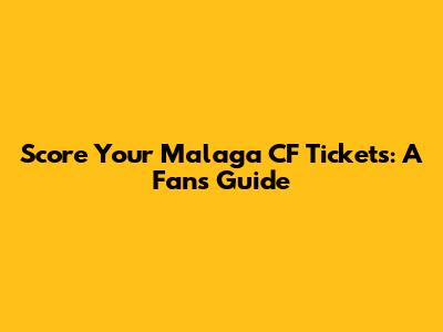Score Your Malaga CF Tickets: A Fan's Guide