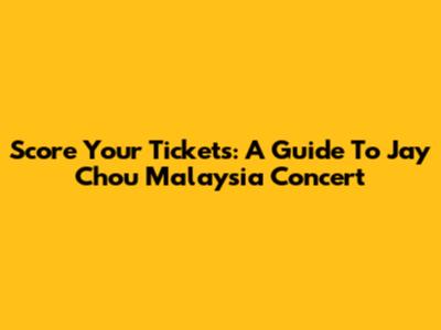 Score Your Tickets: A Guide To Jay Chou Malaysia Concert