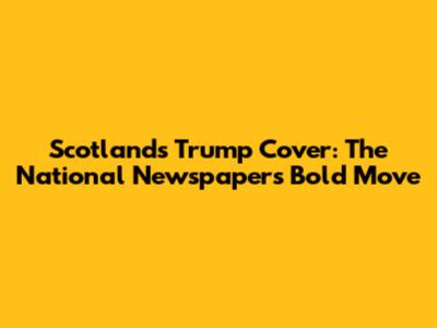 Scotland's Trump Cover: The National Newspaper's Bold Move