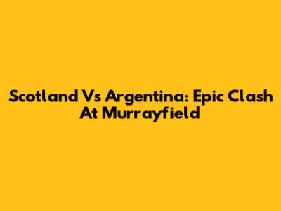 Scotland Vs Argentina: Epic Clash At Murrayfield