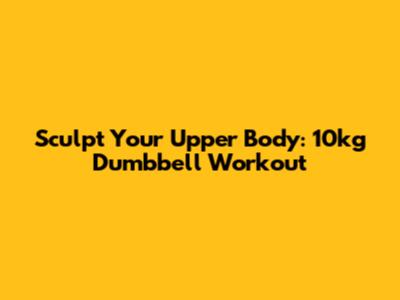 Sculpt Your Upper Body: 10kg Dumbbell Workout