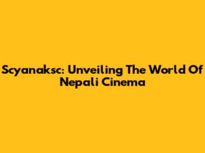 Scyanaksc: Unveiling The World Of Nepali Cinema