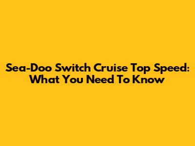 Sea-Doo Switch Cruise Top Speed: What You Need To Know
