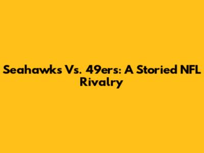 Seahawks Vs. 49ers: A Storied NFL Rivalry