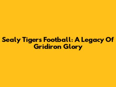 Sealy Tigers Football: A Legacy Of Gridiron Glory