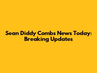 Sean 'Diddy' Combs News Today: Breaking Updates