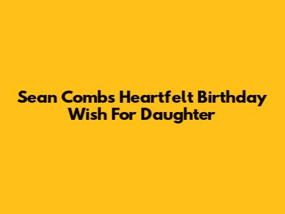 Sean Combs' Heartfelt Birthday Wish For Daughter