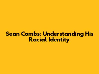 Sean Combs: Understanding His Racial Identity