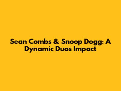 Sean Combs & Snoop Dogg: A Dynamic Duo's Impact