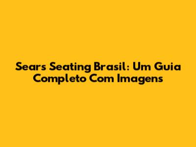 Sears Seating Brasil: Um Guia Completo Com Imagens