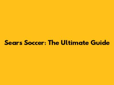 Sears Soccer: The Ultimate Guide