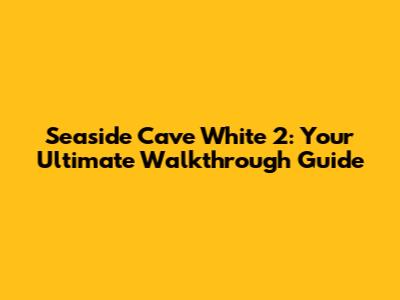 Seaside Cave White 2: Your Ultimate Walkthrough Guide