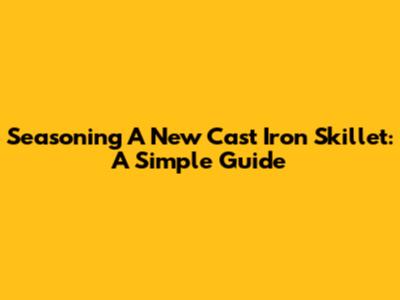Seasoning A New Cast Iron Skillet: A Simple Guide