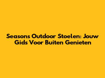 Seasons Outdoor Stoelen: Jouw Gids Voor Buiten Genieten