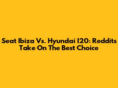 Seat Ibiza Vs. Hyundai I20: Reddit's Take On The Best Choice
