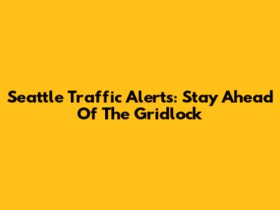 Seattle Traffic Alerts: Stay Ahead Of The Gridlock