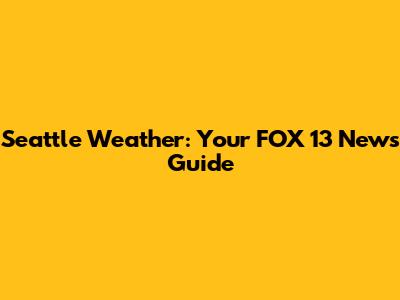 Seattle Weather: Your FOX 13 News Guide