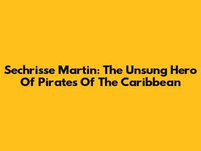 Sechrisse Martin: The Unsung Hero Of Pirates Of The Caribbean