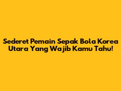 Sederet Pemain Sepak Bola Korea Utara Yang Wajib Kamu Tahu!
