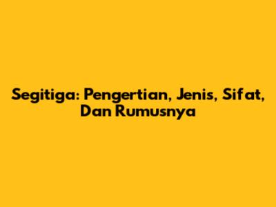 Segitiga: Pengertian, Jenis, Sifat, Dan Rumusnya