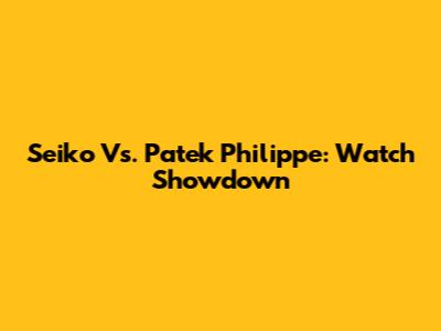 Seiko Vs. Patek Philippe: Watch Showdown