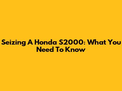 Seizing A Honda S2000: What You Need To Know