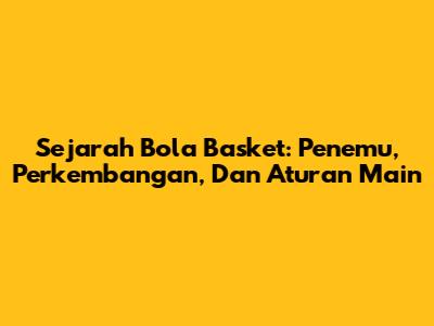 Sejarah Bola Basket: Penemu, Perkembangan, Dan Aturan Main