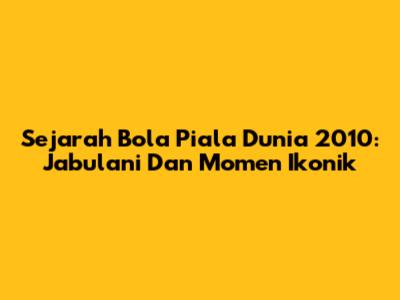 Sejarah Bola Piala Dunia 2010: Jabulani Dan Momen Ikonik