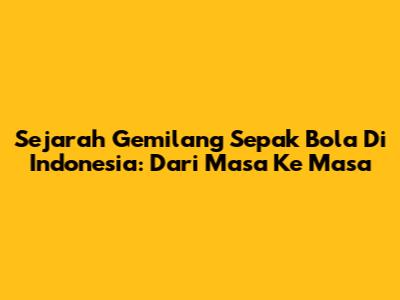 Sejarah Gemilang Sepak Bola Di Indonesia: Dari Masa Ke Masa