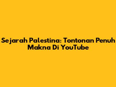 Sejarah Palestina: Tontonan Penuh Makna Di YouTube