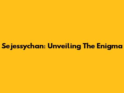 Sejessychan: Unveiling The Enigma