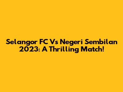 Selangor FC Vs Negeri Sembilan 2023: A Thrilling Match!