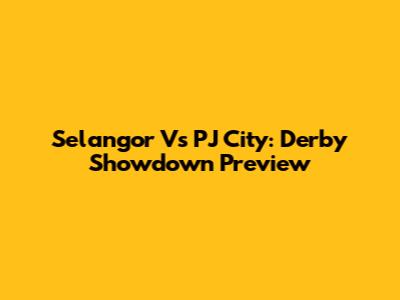 Selangor Vs PJ City: Derby Showdown Preview