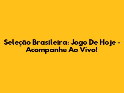 Seleção Brasileira: Jogo De Hoje - Acompanhe Ao Vivo!