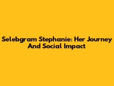 Selebgram Stephanie: Her Journey And Social Impact