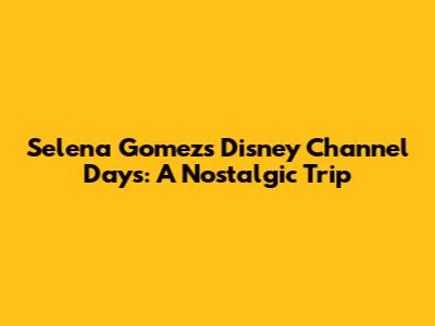 Selena Gomez's Disney Channel Days: A Nostalgic Trip